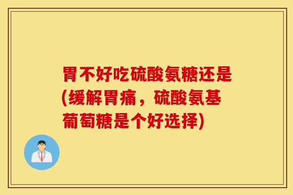 胃不好吃硫酸氨糖还是(缓解胃痛,硫酸氨基葡萄糖是个好选择) 胃不好吃硫酸氨糖还是(缓解胃痛,硫酸氨基葡萄糖是个好选择)