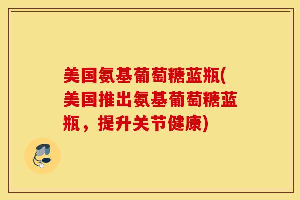 美国氨基葡萄糖蓝瓶(美国推出氨基葡萄糖蓝瓶,提升关节健康) 美国氨基葡萄糖蓝瓶(美国推出氨基葡萄糖蓝瓶,提升关节健康)