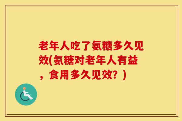 老年人吃了氨糖多久见效(氨糖对老年人有益,食用多久见效?) 老年人吃了氨糖多久见效(氨糖对老年人有益,食用多久见效?)