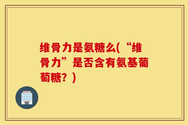 维骨力是氨糖么(“维骨力”是否含有氨基葡萄糖?) 维骨力是氨糖么(“维骨力”是否含有氨基葡萄糖?)