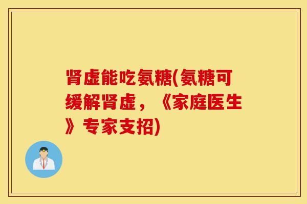 虚能吃氨糖(氨糖可缓解虚,《家庭医生》专家支招) 虚能吃氨糖(氨糖可缓解虚,《家庭医生》专家支招)