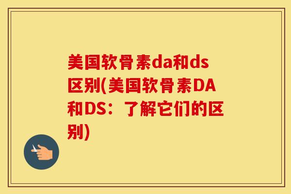 美国软骨素da和ds区别(美国软骨素DA和DS:了解它们的区别) 美国软骨素da和ds区别(美国软骨素DA和DS:了解它们的区别)