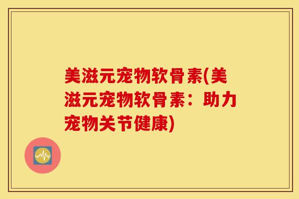 美滋元宠物软骨素(美滋元宠物软骨素:助力宠物关节健康) 美滋元宠物软骨素(美滋元宠物软骨素:助力宠物关节健康)