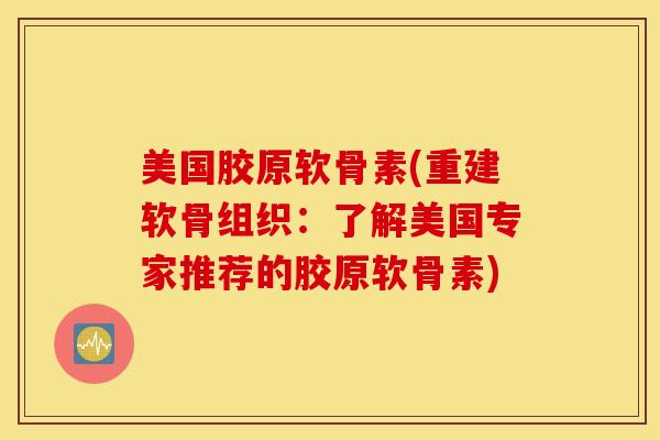 美国胶原软骨素(重建软骨组织:了解美国专家推荐的胶原软骨素) 美国胶原软骨素(重建软骨组织:了解美国专家推荐的胶原软骨素)
