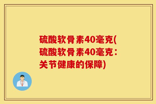 硫酸软骨素40毫克(硫酸软骨素40毫克:关节健康的保障) 硫酸软骨素40毫克(硫酸软骨素40毫克:关节健康的保障)