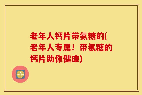 老年人钙片带氨糖的(老年人专属!带氨糖的钙片助你健康) 老年人钙片带氨糖的(老年人专属!带氨糖的钙片助你健康)
