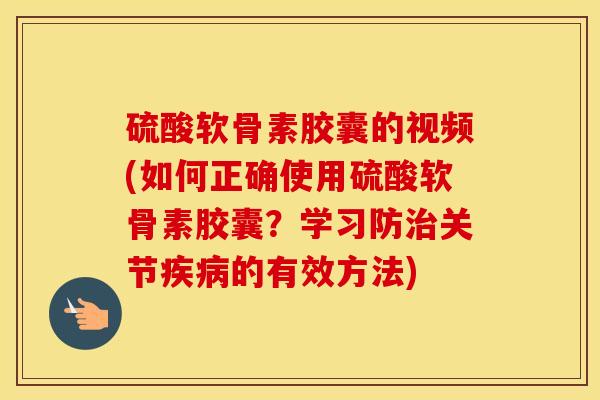 硫酸软骨素胶囊的视频(如何正确使用硫酸软骨素胶囊?学习防关节的有效方法) 硫酸软骨素胶囊的视频(如何正确使用硫酸软骨素胶囊?学习防关节的有效方法)