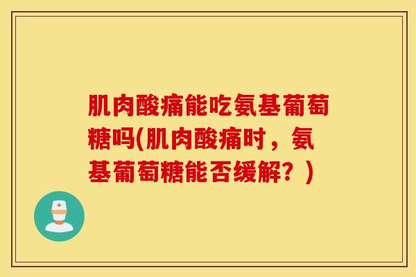 肌肉酸痛能吃氨基葡萄糖吗(肌肉酸痛时，氨基葡萄糖能否缓解？)