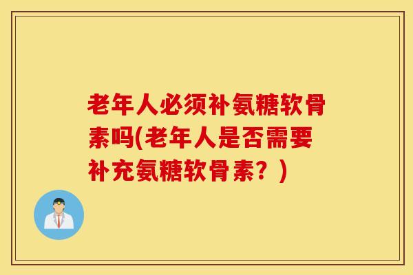 老年人必须补氨糖软骨素吗(老年人是否需要补充氨糖软骨素?) 老年人必须补氨糖软骨素吗(老年人是否需要补充氨糖软骨素?)