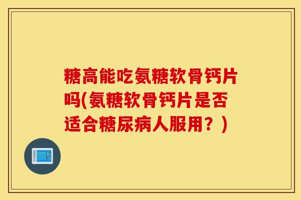 糖高能吃氨糖软骨钙片吗(氨糖软骨钙片是否适合人服用?) 糖高能吃氨糖软骨钙片吗(氨糖软骨钙片是否适合人服用?)