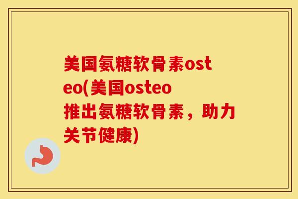 美国氨糖软骨素osteo(美国osteo推出氨糖软骨素,助力关节健康) 美国氨糖软骨素osteo(美国osteo推出氨糖软骨素,助力关节健康)