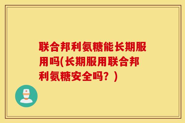 联合邦利氨糖能长期服用吗(长期服用联合邦利氨糖安全吗?) 联合邦利氨糖能长期服用吗(长期服用联合邦利氨糖安全吗?)
