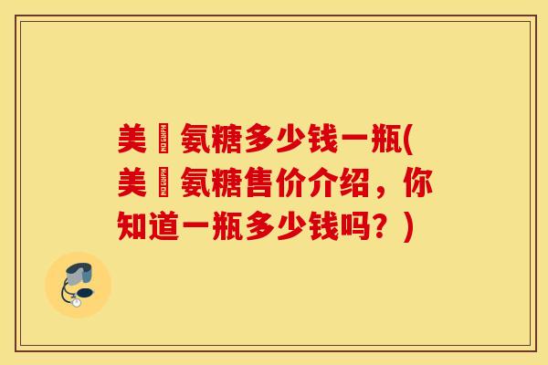 美囩氨糖多少钱一瓶(美囩氨糖售价介绍，你知道一瓶多少钱吗？)