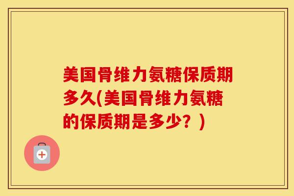 美国骨维力氨糖保质期多久(美国骨维力氨糖的保质期是多少?) 美国骨维力氨糖保质期多久(美国骨维力氨糖的保质期是多少?)