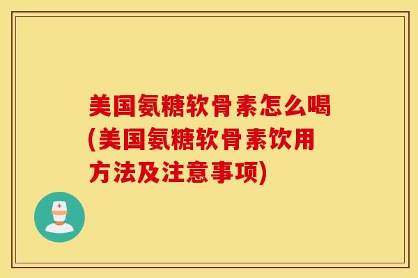 美国氨糖软骨素怎么喝(美国氨糖软骨素饮用方法及注意事项) 美国氨糖软骨素怎么喝(美国氨糖软骨素饮用方法及注意事项)