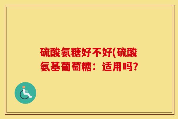 硫酸氨糖好不好(硫酸氨基葡萄糖:适用吗? 硫酸氨糖好不好(硫酸氨基葡萄糖:适用吗?