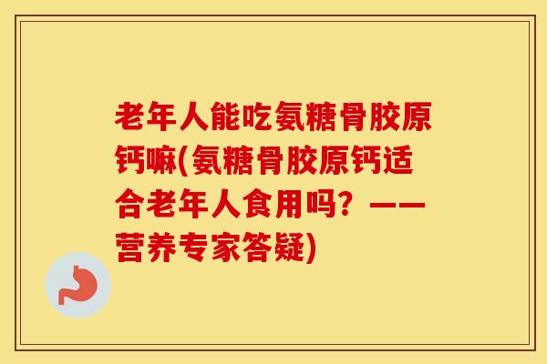 老年人能吃氨糖骨胶原钙嘛(氨糖骨胶原钙适合老年人食用吗？——营养专家答疑)