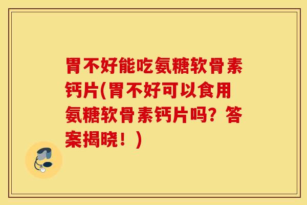 胃不好能吃氨糖软骨素钙片(胃不好可以食用氨糖软骨素钙片吗?答案揭晓!) 胃不好能吃氨糖软骨素钙片(胃不好可以食用氨糖软骨素钙片吗?答案揭晓!)