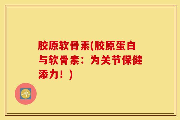 胶原软骨素(胶原蛋白与软骨素:为关节保健添力!) 胶原软骨素(胶原蛋白与软骨素:为关节保健添力!)