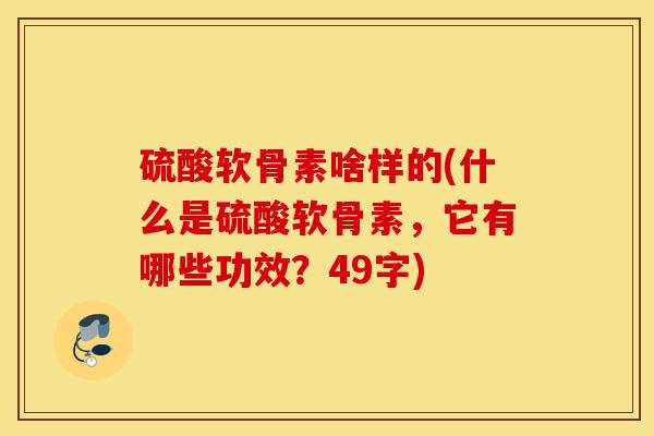 硫酸软骨素啥样的(什么是硫酸软骨素,它有哪些功效?49字) 硫酸软骨素啥样的(什么是硫酸软骨素,它有哪些功效?49字)
