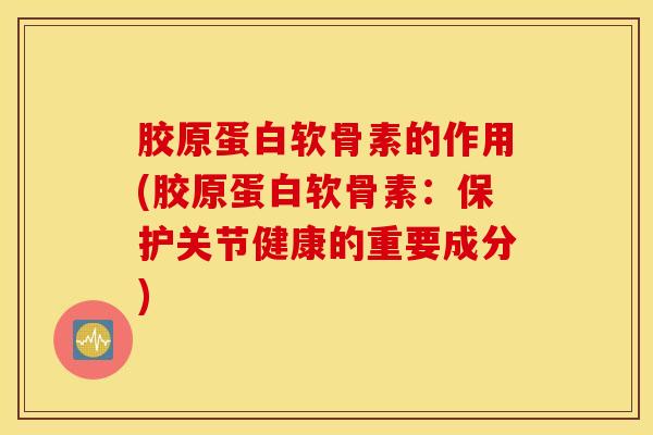 胶原蛋白软骨素的作用(胶原蛋白软骨素:保护关节健康的重要成分) 胶原蛋白软骨素的作用(胶原蛋白软骨素:保护关节健康的重要成分)