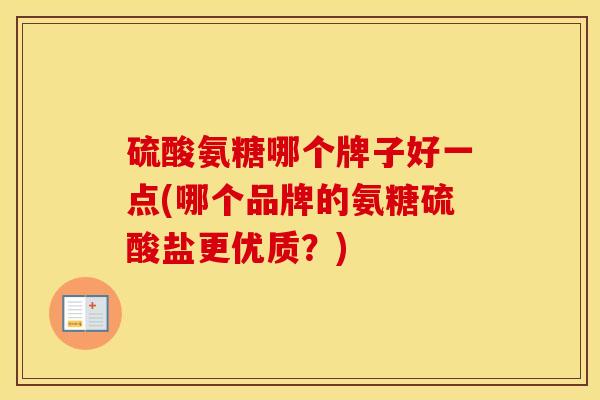 硫酸氨糖哪个牌子好一点(哪个品牌的氨糖硫酸盐更优质？)