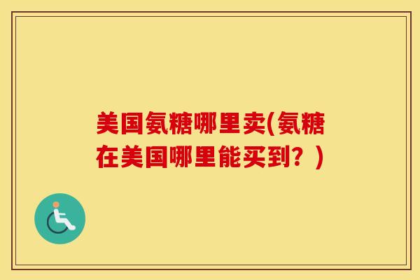 美国氨糖哪里卖(氨糖在美国哪里能买到?) 美国氨糖哪里卖(氨糖在美国哪里能买到?)
