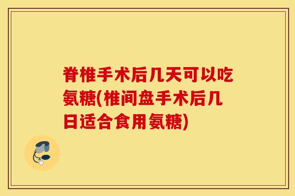 脊椎手术后几天可以吃氨糖(椎间盘手术后几日适合食用氨糖)