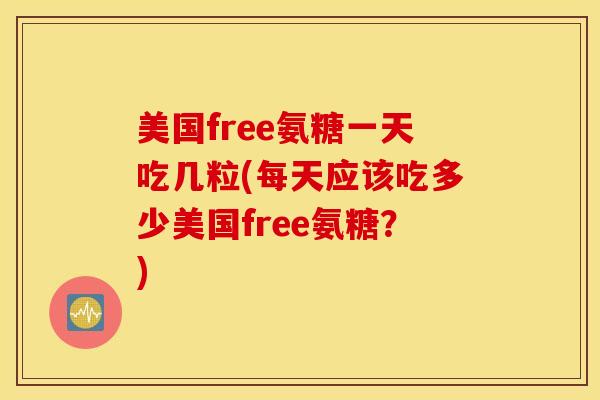 美国free氨糖一天吃几粒(每天应该吃多少美国free氨糖？)