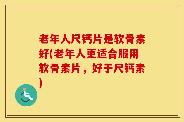 老年人尺钙片是软骨素好(老年人更适合服用软骨素片,好于尺钙素) 老年人尺钙片是软骨素好(老年人更适合服用软骨素片,好于尺钙素)