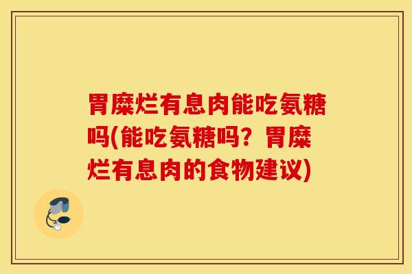 胃糜烂有息肉能吃氨糖吗(能吃氨糖吗？胃糜烂有息肉的食物建议)