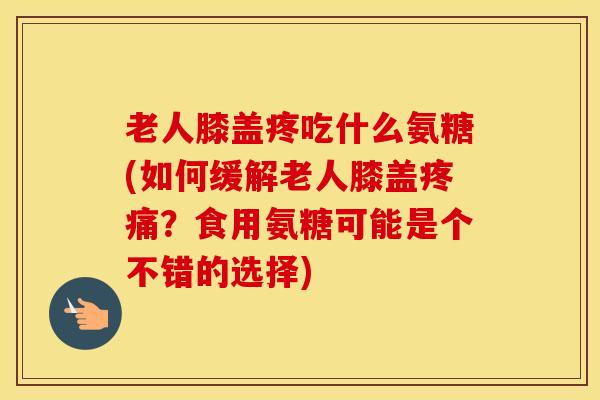 老人膝盖疼吃什么氨糖(如何缓解老人膝盖?食用氨糖可能是个不错的选择) 老人膝盖疼吃什么氨糖(如何缓解老人膝盖?食用氨糖可能是个不错的选择)