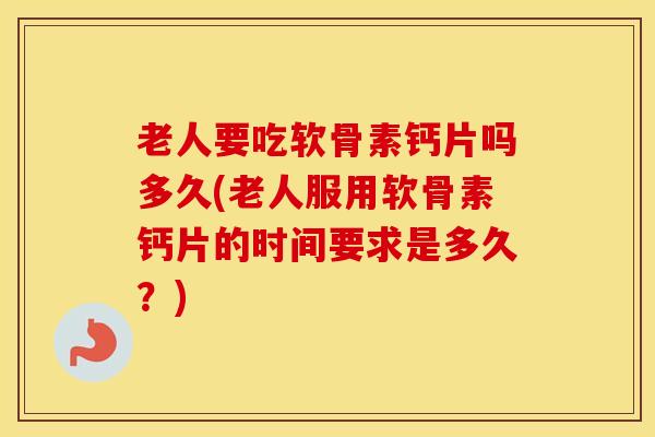 老人要吃软骨素钙片吗多久(老人服用软骨素钙片的时间要求是多久?) 老人要吃软骨素钙片吗多久(老人服用软骨素钙片的时间要求是多久?)