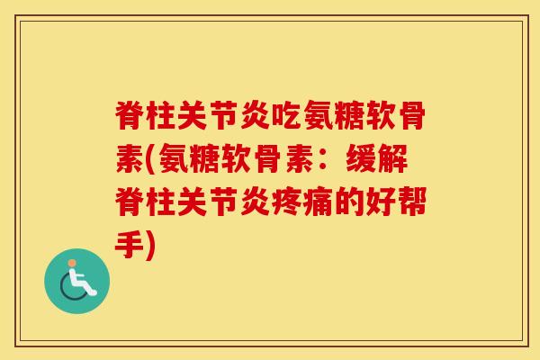 脊柱吃氨糖软骨素(氨糖软骨素:缓解脊柱的好帮手) 脊柱吃氨糖软骨素(氨糖软骨素:缓解脊柱的好帮手)