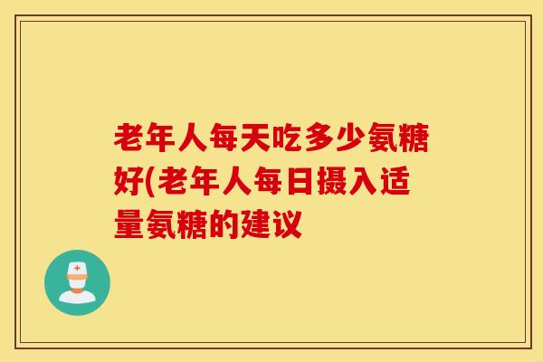 老年人每天吃多少氨糖好(老年人每日摄入适量氨糖的建议