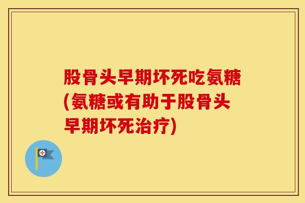股骨头早期坏死吃氨糖(氨糖或有助于股骨头早期坏死)