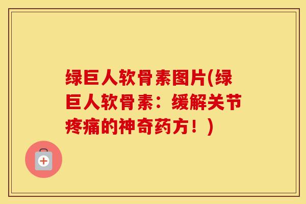 绿巨人软骨素图片(绿巨人软骨素：缓解关节的神奇药方！)