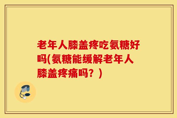老年人膝盖疼吃氨糖好吗(氨糖能缓解老年人膝盖吗?) 老年人膝盖疼吃氨糖好吗(氨糖能缓解老年人膝盖吗?)