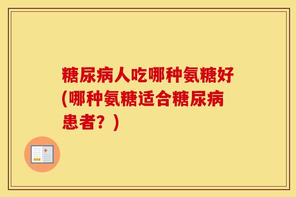 人吃哪种氨糖好(哪种氨糖适合患者?) 人吃哪种氨糖好(哪种氨糖适合患者?)