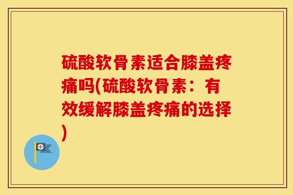 硫酸软骨素适合膝盖吗(硫酸软骨素：有效缓解膝盖的选择)