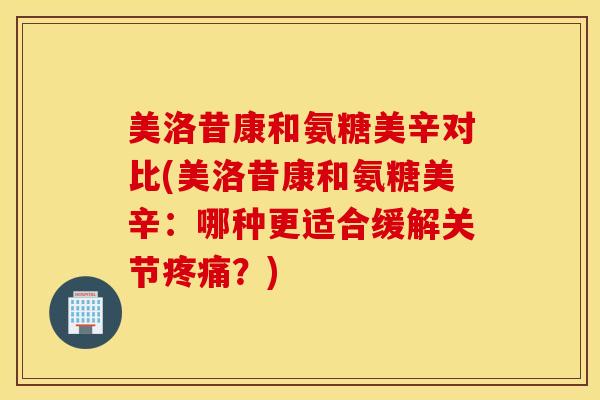 美洛昔康和氨糖美辛对比(美洛昔康和氨糖美辛:哪种更适合缓解关节?) 美洛昔康和氨糖美辛对比(美洛昔康和氨糖美辛:哪种更适合缓解关节?)
