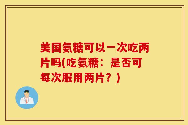 美国氨糖可以一次吃两片吗(吃氨糖:是否可每次服用两片?) 美国氨糖可以一次吃两片吗(吃氨糖:是否可每次服用两片?)
