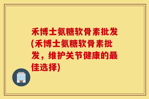 禾博士氨糖软骨素批发(禾博士氨糖软骨素批发,维护关节健康的佳选择) 禾博士氨糖软骨素批发(禾博士氨糖软骨素批发,维护关节健康的佳选择)