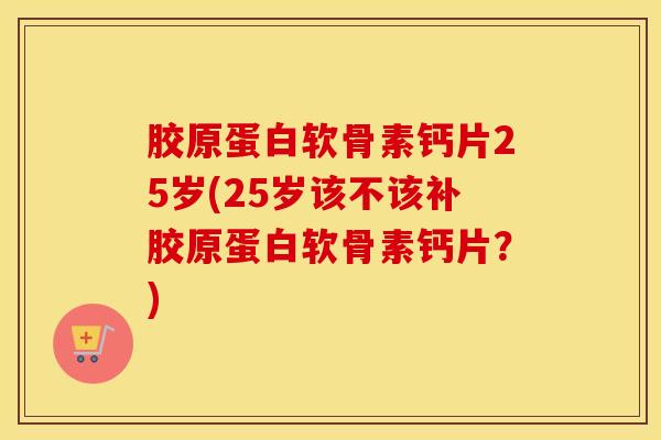 胶原蛋白软骨素钙片25岁(25岁该不该补胶原蛋白软骨素钙片?) 胶原蛋白软骨素钙片25岁(25岁该不该补胶原蛋白软骨素钙片?)