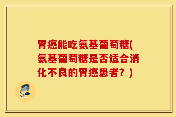 胃能吃氨基葡萄糖(氨基葡萄糖是否适合的胃患者?) 胃能吃氨基葡萄糖(氨基葡萄糖是否适合的胃患者?)