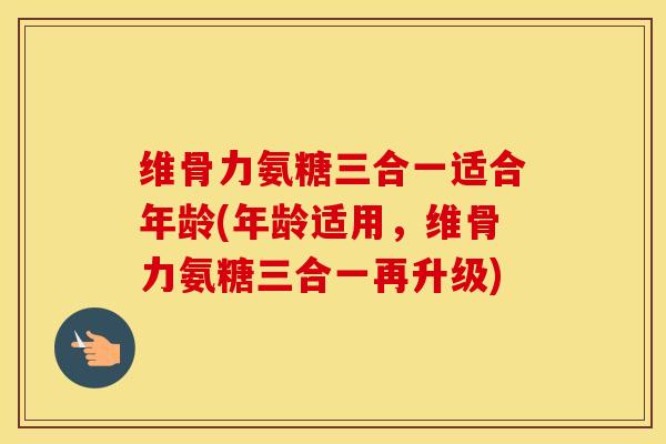 维骨力氨糖三合一适合年龄(年龄适用,维骨力氨糖三合一再升级) 维骨力氨糖三合一适合年龄(年龄适用,维骨力氨糖三合一再升级)