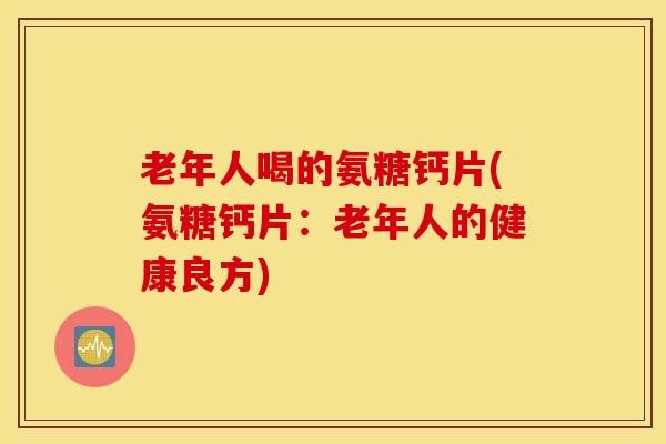 老年人喝的氨糖钙片(氨糖钙片:老年人的健康良方) 老年人喝的氨糖钙片(氨糖钙片:老年人的健康良方)