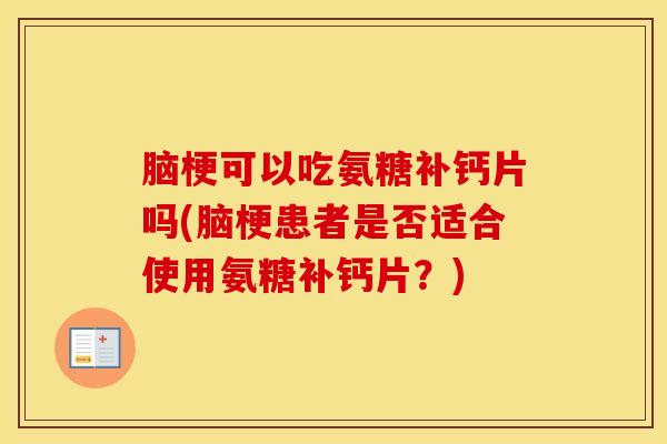 脑梗可以吃氨糖补钙片吗(脑梗患者是否适合使用氨糖补钙片?) 脑梗可以吃氨糖补钙片吗(脑梗患者是否适合使用氨糖补钙片?)