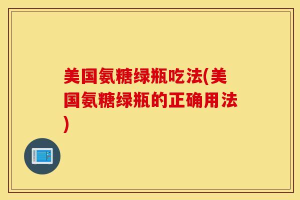 美国氨糖绿瓶吃法(美国氨糖绿瓶的正确用法) 美国氨糖绿瓶吃法(美国氨糖绿瓶的正确用法)