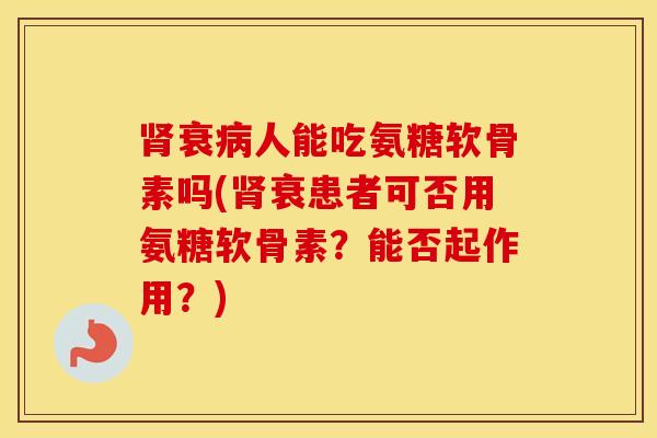 衰人能吃氨糖软骨素吗(衰患者可否用氨糖软骨素?能否起作用?) 衰人能吃氨糖软骨素吗(衰患者可否用氨糖软骨素?能否起作用?)